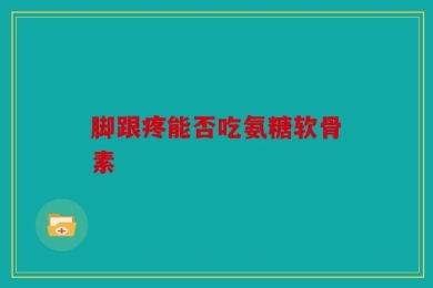 脚跟疼能否吃氨糖软骨素