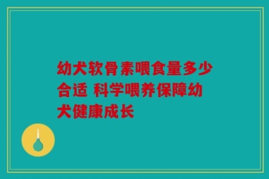 幼犬软骨素喂食量多少合适 科学喂养保障幼犬健康成长