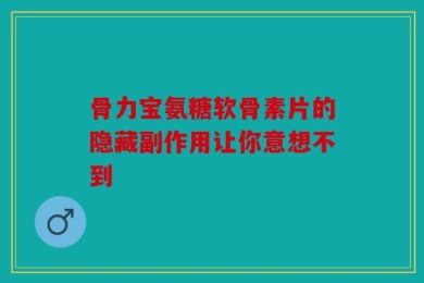 骨力宝氨糖软骨素片的隐藏副作用让你意想不到