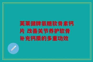 芙莱健牌氨糖软骨素钙片 改善关节养护软骨补充钙质的多重功效