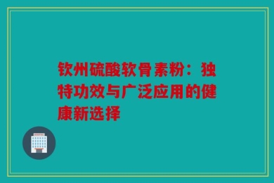 钦州硫酸软骨素粉：独特功效与广泛应用的健康新选择