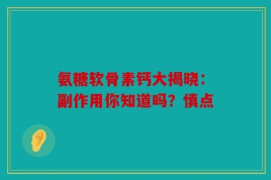 氨糖软骨素钙大揭晓：副作用你知道吗？慎点