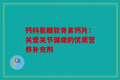 钙科氨糖软骨素钙片：关爱关节健康的优质营养补充剂
