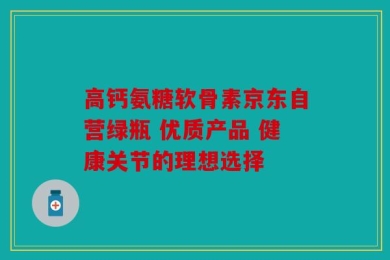 高钙氨糖软骨素京东自营绿瓶 优质产品 健康关节的理想选择