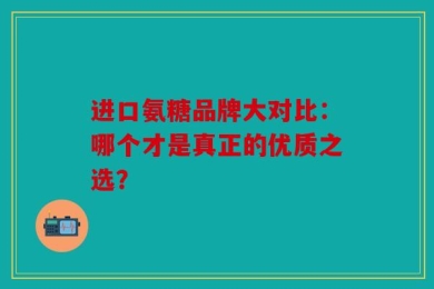 进口氨糖品牌大对比：哪个才是真正的优质之选？