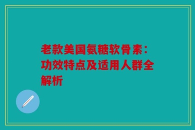 老款美国氨糖软骨素：功效特点及适用人群全解析