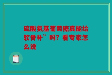 硫酸氨基葡萄糖真能给软骨补”吗？看专家怎么说