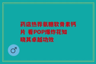 药店热荐氨糖软骨素钙片 看POP爆炸花知晓其卓越功效