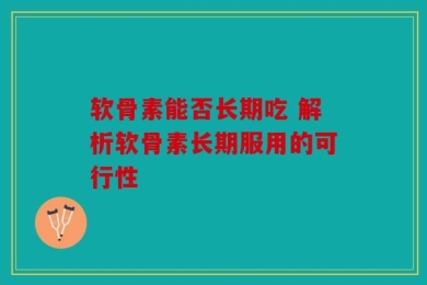 软骨素能否长期吃 解析软骨素长期服用的可行性