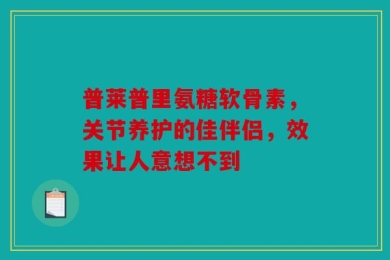 普莱普里氨糖软骨素，关节养护的佳伴侣，效果让人意想不到