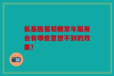 氨基酸葡萄糖常年服用会有哪些意想不到的效果？