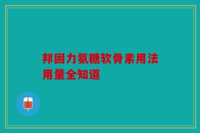 邦固力氨糖软骨素用法用量全知道