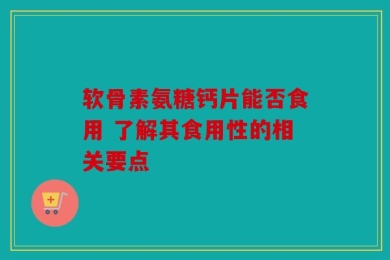 软骨素氨糖钙片能否食用 了解其食用性的相关要点