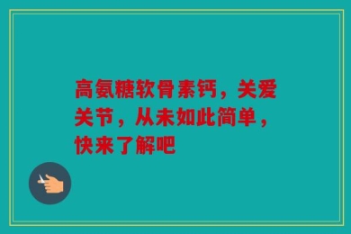 高氨糖软骨素钙，关爱关节，从未如此简单，快来了解吧