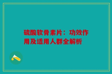 硫酸软骨素片：功效作用及适用人群全解析