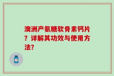 澳洲产氨糖软骨素钙片？详解其功效与使用方法？