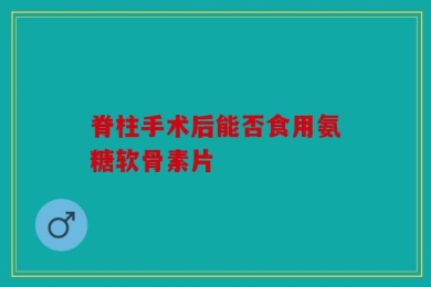 脊柱手术后能否食用氨糖软骨素片