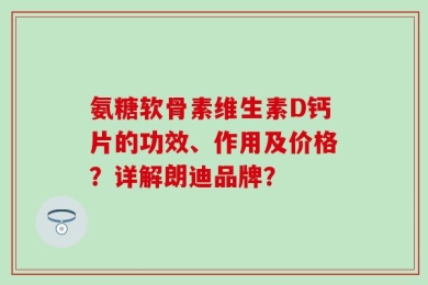 氨糖软骨素维生素D钙片的功效、作用及价格？详解朗迪品牌？
