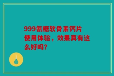 999氨糖软骨素钙片使用体验，效果真有这么好吗？