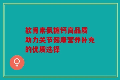 软骨素氨糖钙高品质 助力关节健康营养补充的优质选择