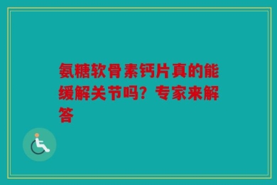 氨糖软骨素钙片真的能缓解关节吗？专家来解答