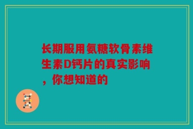 长期服用氨糖软骨素维生素D钙片的真实影响，你想知道的