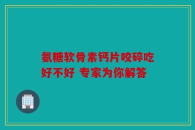 氨糖软骨素钙片咬碎吃好不好 专家为你解答