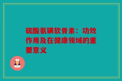 硫酸氨磺软骨素：功效作用及在健康领域的重要意义