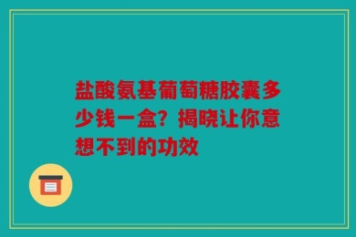 盐酸氨基葡萄糖胶囊多少钱一盒？揭晓让你意想不到的功效