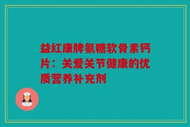 益红康牌氨糖软骨素钙片：关爱关节健康的优质营养补充剂