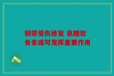 韧带受伤修复 氨糖软骨素或可发挥重要作用