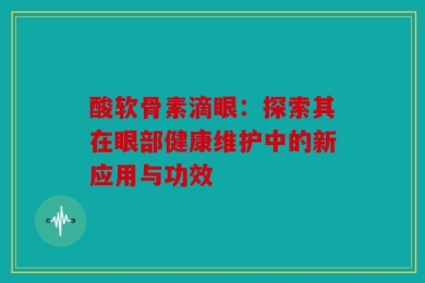 酸软骨素滴眼：探索其在眼部健康维护中的新应用与功效