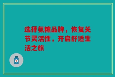 选择氨糖品牌，恢复关节灵活性，开启舒适生活之旅