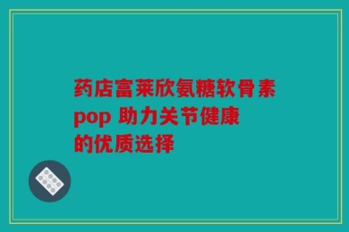 药店富莱欣氨糖软骨素pop 助力关节健康的优质选择