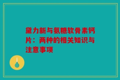 黛力新与氨糖软骨素钙片：两种的相关知识与注意事项