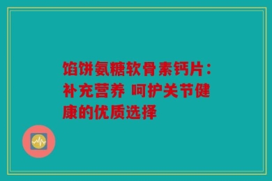 馅饼氨糖软骨素钙片：补充营养 呵护关节健康的优质选择