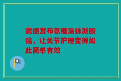 震撼发布氨糖涂抹凝胶贴，让关节护理变得如此简单有效