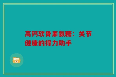 高钙软骨素氨糖：关节健康的得力助手