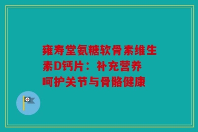 雍寿堂氨糖软骨素维生素D钙片：补充营养 呵护关节与骨骼健康