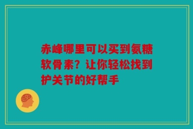 赤峰哪里可以买到氨糖软骨素？让你轻松找到护关节的好帮手
