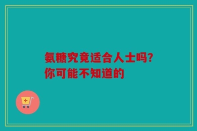 氨糖究竟适合人士吗？你可能不知道的
