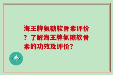 海王牌氨糖软骨素评价？了解海王牌氨糖软骨素的功效及评价？
