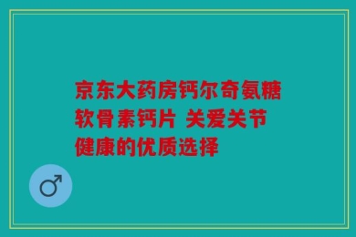 京东大药房钙尔奇氨糖软骨素钙片 关爱关节健康的优质选择