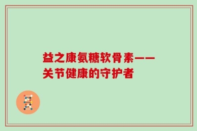 益之康氨糖软骨素——关节健康的守护者