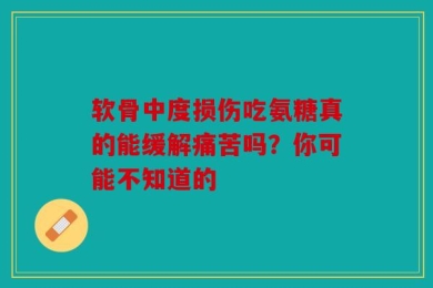软骨中度损伤吃氨糖真的能缓解痛苦吗？你可能不知道的