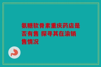氨糖软骨素重庆药店是否有售 探寻其在渝销售情况