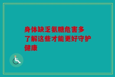 身体缺乏氨糖危害多 了解这些才能更好守护健康
