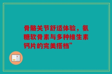 骨骼关节舒适体验，氨糖软骨素与多种维生素钙片的完美搭档”