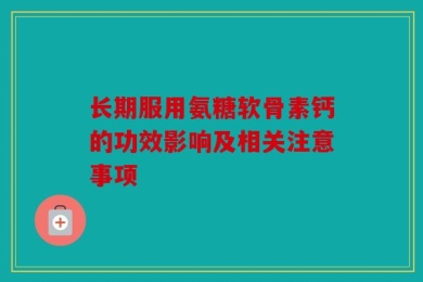 长期服用氨糖软骨素钙的功效影响及相关注意事项
