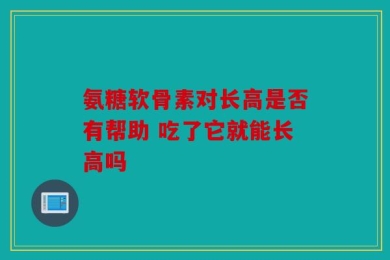 氨糖软骨素对长高是否有帮助 吃了它就能长高吗
